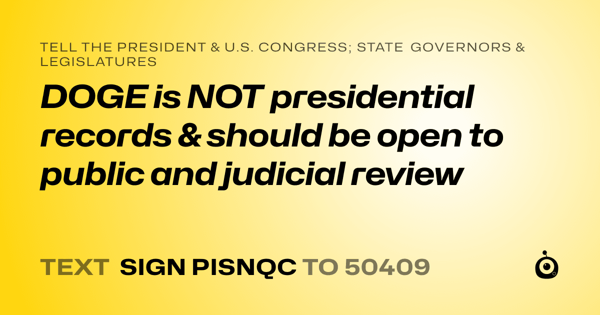 A shareable card that reads "tell the President & U.S. Congress; State Governors & Legislatures: DOGE is NOT presidential records & should be open to public and judicial review" followed by "text sign PISNQC to 50409"