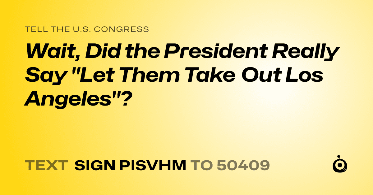 A shareable card that reads "tell the U.S. Congress: Wait, Did the President Really Say "Let Them Take Out Los Angeles"?" followed by "text sign PISVHM to 50409"