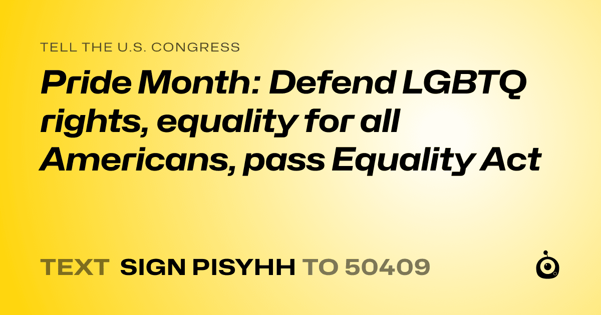 A shareable card that reads "tell the U.S. Congress: Pride Month: Defend LGBTQ rights, equality for all Americans, pass Equality Act" followed by "text sign PISYHH to 50409"