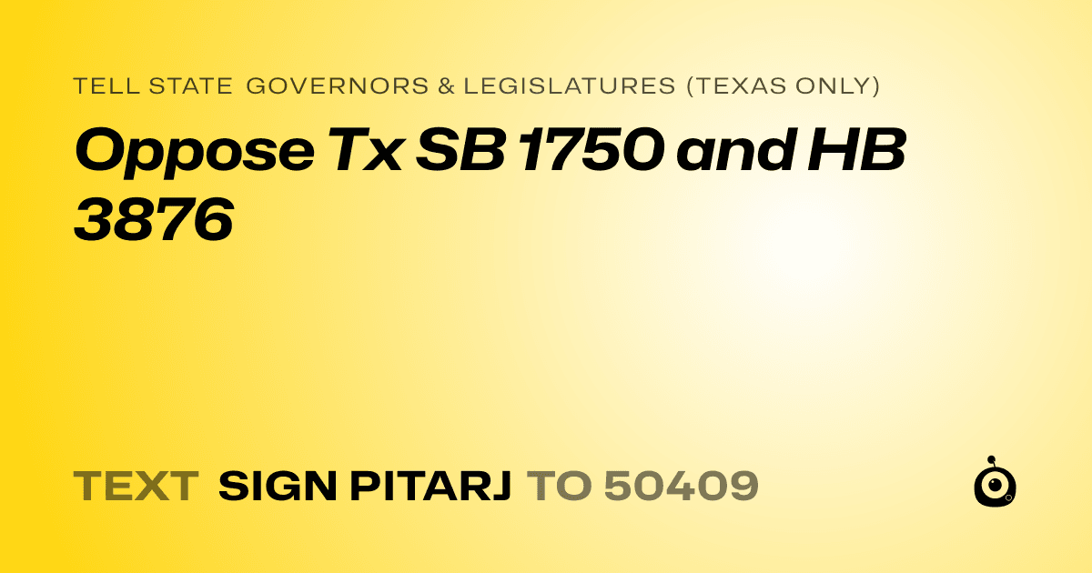A shareable card that reads "tell State Governors & Legislatures (Texas only): Oppose Tx SB 1750 and HB 3876" followed by "text sign PITARJ to 50409"