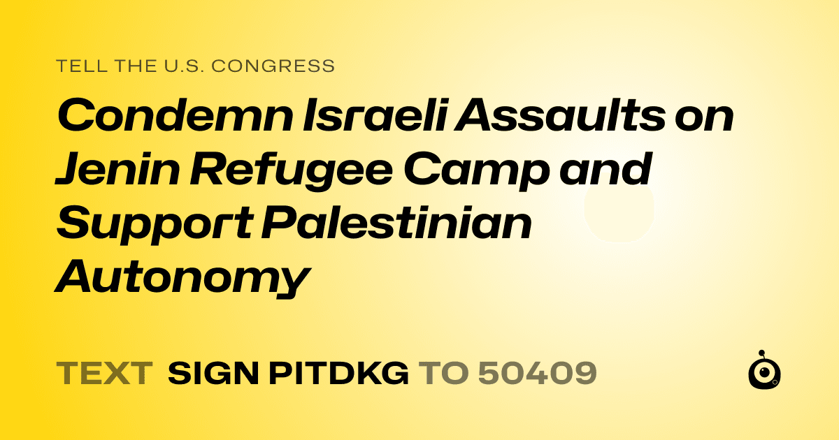 A shareable card that reads "tell the U.S. Congress: Condemn Israeli Assaults on Jenin Refugee Camp and Support Palestinian Autonomy" followed by "text sign PITDKG to 50409"