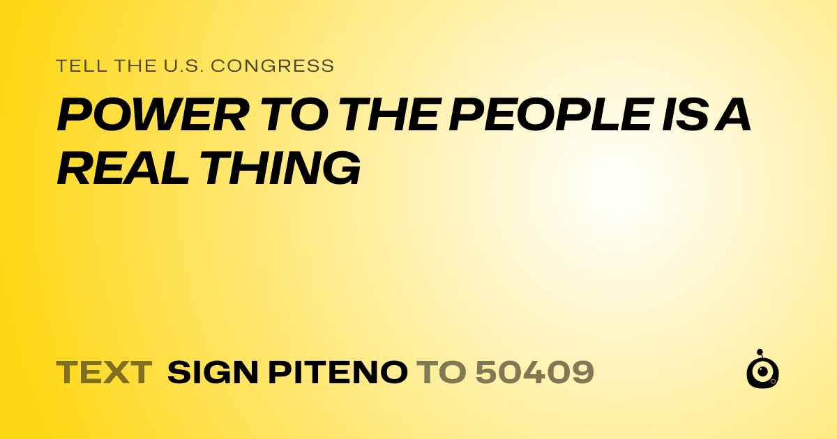 A shareable card that reads "tell the U.S. Congress: POWER TO THE PEOPLE IS A REAL THING" followed by "text sign PITENO to 50409"