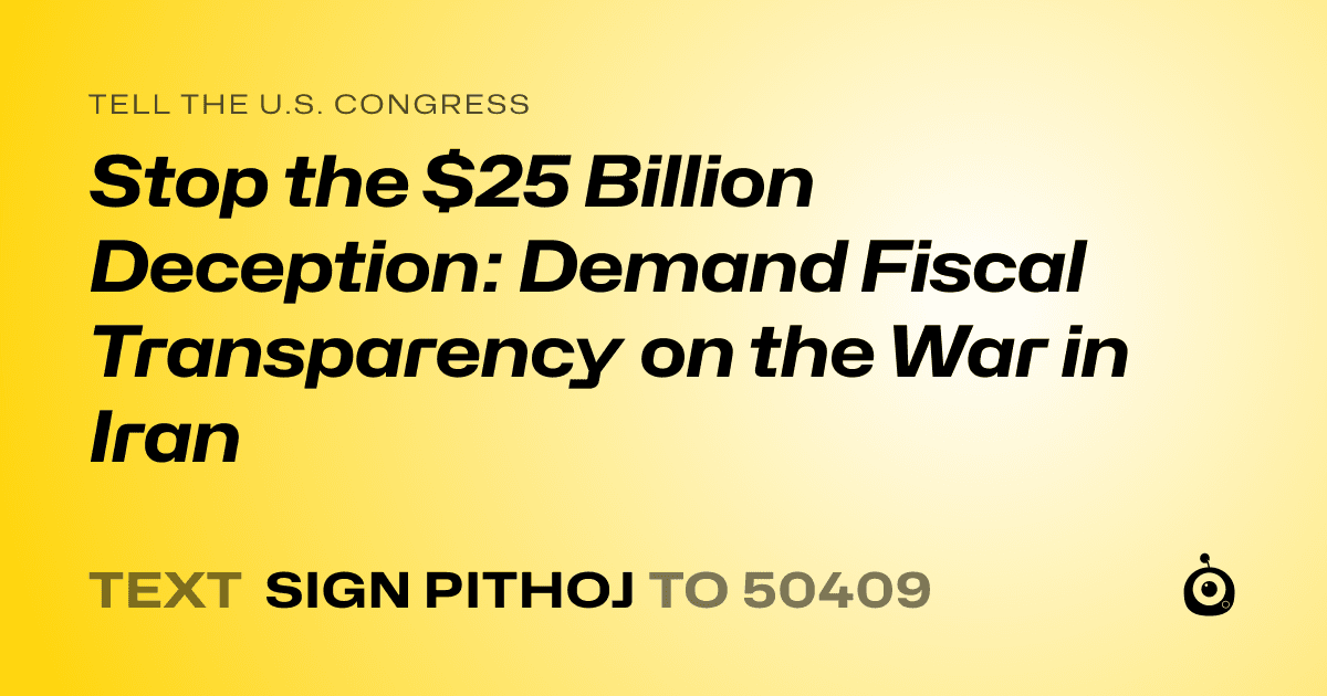 A shareable card that reads "tell the U.S. Congress: Stop the $25 Billion Deception: Demand Fiscal Transparency on the War in Iran" followed by "text sign PITHOJ to 50409"