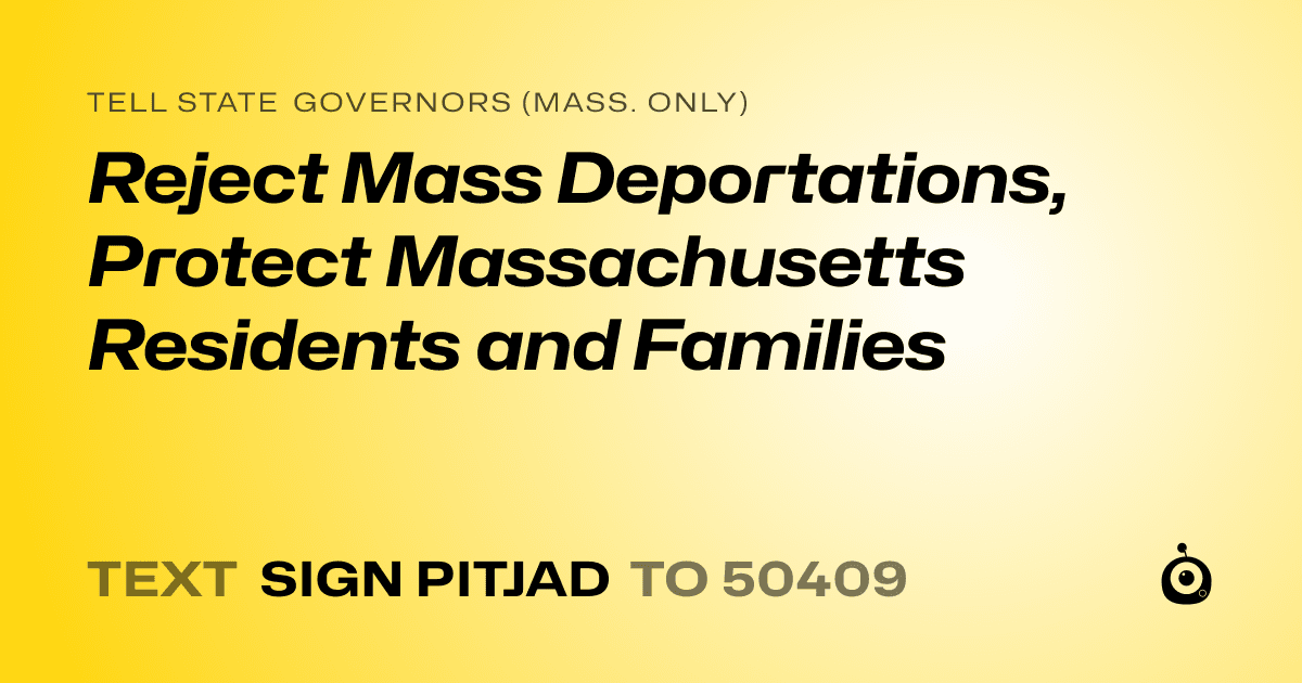 A shareable card that reads "tell State Governors (Mass. only): Reject Mass Deportations, Protect Massachusetts Residents and Families" followed by "text sign PITJAD to 50409"
