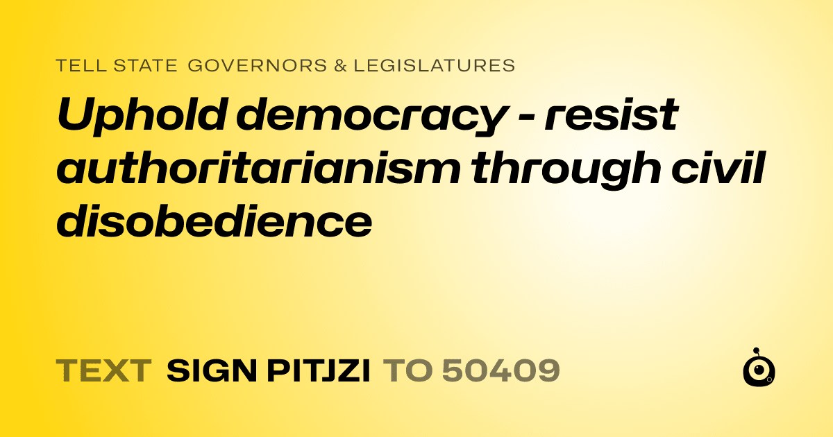 A shareable card that reads "tell State Governors & Legislatures: Uphold democracy - resist authoritarianism through civil disobedience" followed by "text sign PITJZI to 50409"