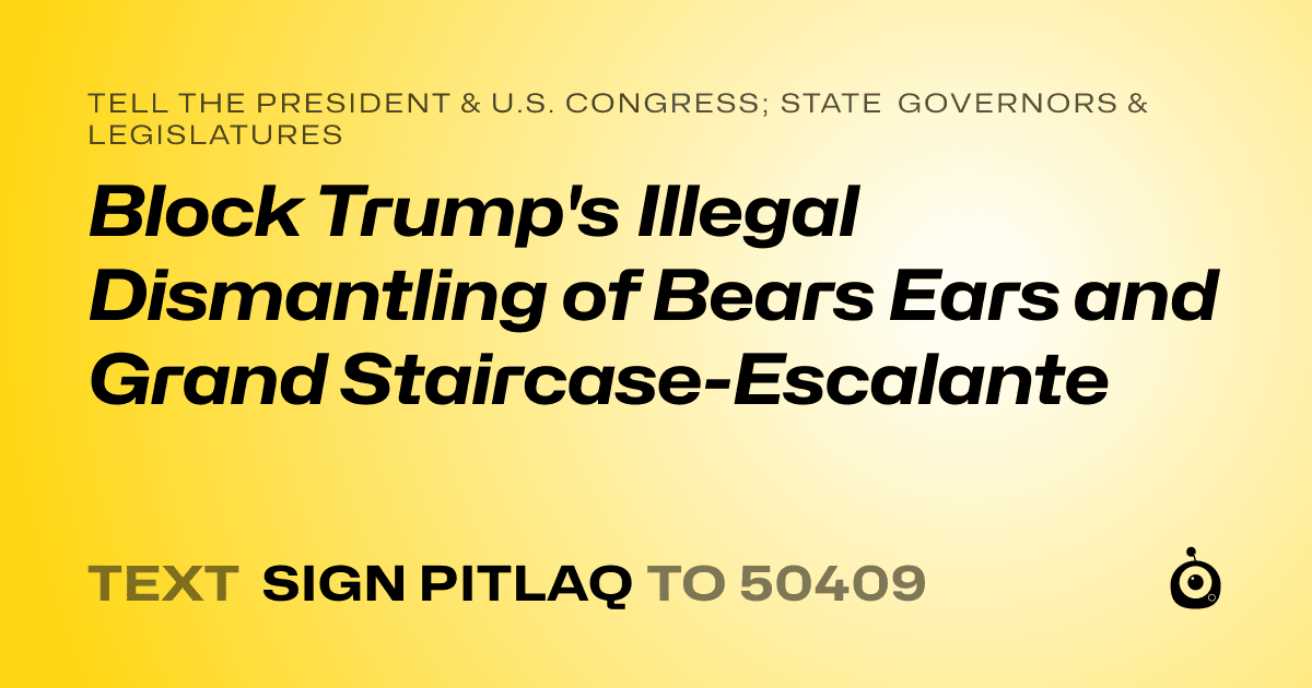 A shareable card that reads "tell the President & U.S. Congress; State Governors & Legislatures: Block Trump's Illegal Dismantling of Bears Ears and Grand Staircase-Escalante" followed by "text sign PITLAQ to 50409"
