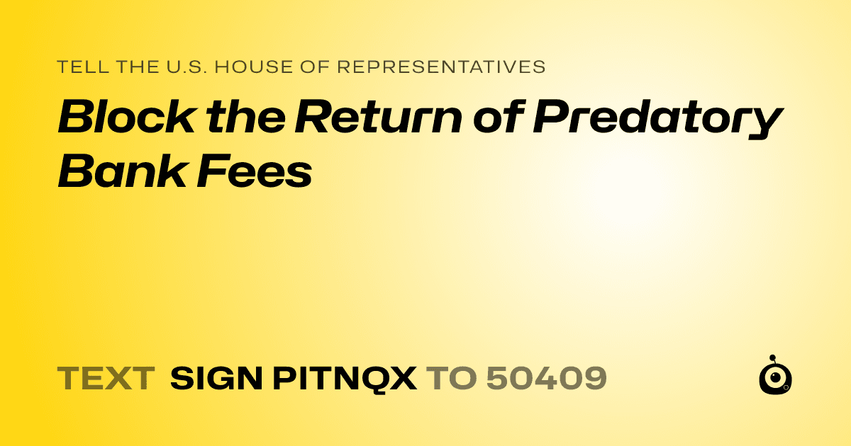 A shareable card that reads "tell the U.S. House of Representatives: Block the Return of Predatory Bank Fees" followed by "text sign PITNQX to 50409"