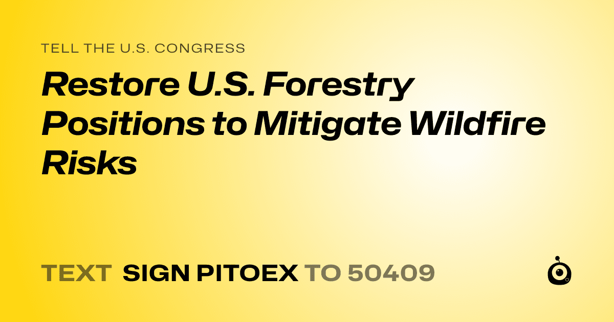 A shareable card that reads "tell the U.S. Congress: Restore U.S. Forestry Positions to Mitigate Wildfire Risks" followed by "text sign PITOEX to 50409"