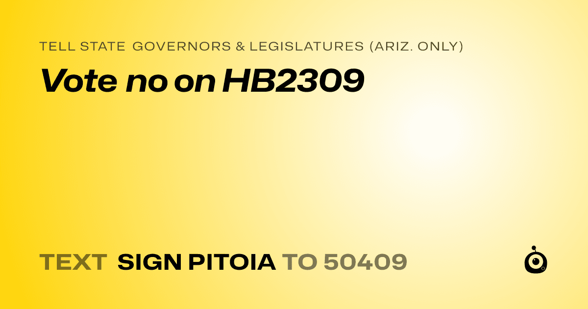 A shareable card that reads "tell State Governors & Legislatures (Ariz. only): Vote no on HB2309" followed by "text sign PITOIA to 50409"
