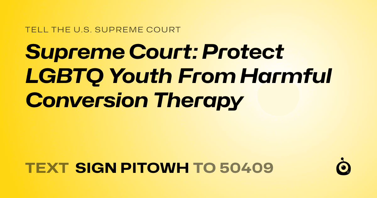 A shareable card that reads "tell the U.S. Supreme Court: Supreme Court: Protect LGBTQ Youth From Harmful Conversion Therapy" followed by "text sign PITOWH to 50409"