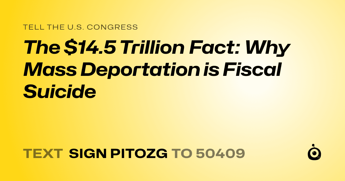 A shareable card that reads "tell the U.S. Congress: The $14.5 Trillion Fact: Why Mass Deportation is Fiscal Suicide" followed by "text sign PITOZG to 50409"