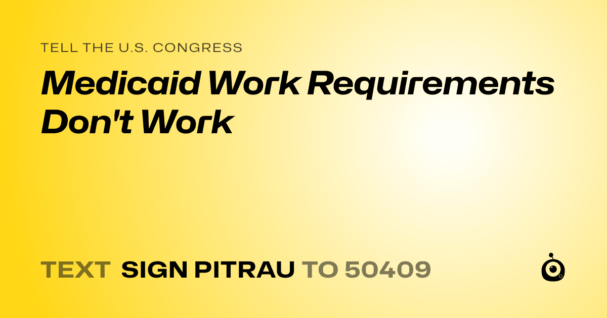 A shareable card that reads "tell the U.S. Congress: Medicaid Work Requirements Don't Work" followed by "text sign PITRAU to 50409"