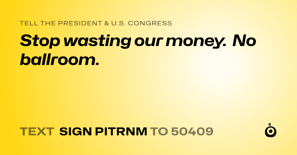 A shareable card that reads "tell the President & U.S. Congress: Stop wasting our money. No ballroom." followed by "text sign PITRNM to 50409"