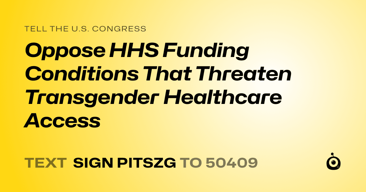 A shareable card that reads "tell the U.S. Congress: Oppose HHS Funding Conditions That Threaten Transgender Healthcare Access" followed by "text sign PITSZG to 50409"