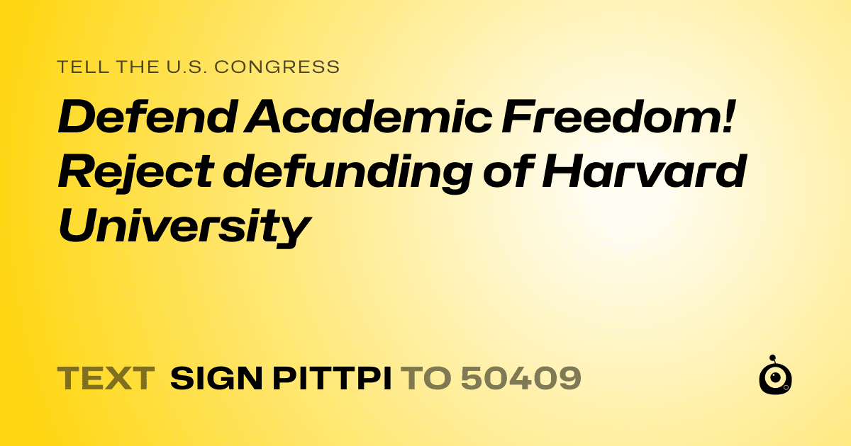 A shareable card that reads "tell the U.S. Congress: Defend Academic Freedom! Reject defunding of Harvard University" followed by "text sign PITTPI to 50409"