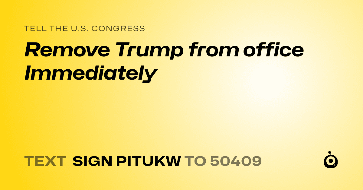 A shareable card that reads "tell the U.S. Congress: Remove Trump from office Immediately" followed by "text sign PITUKW to 50409"