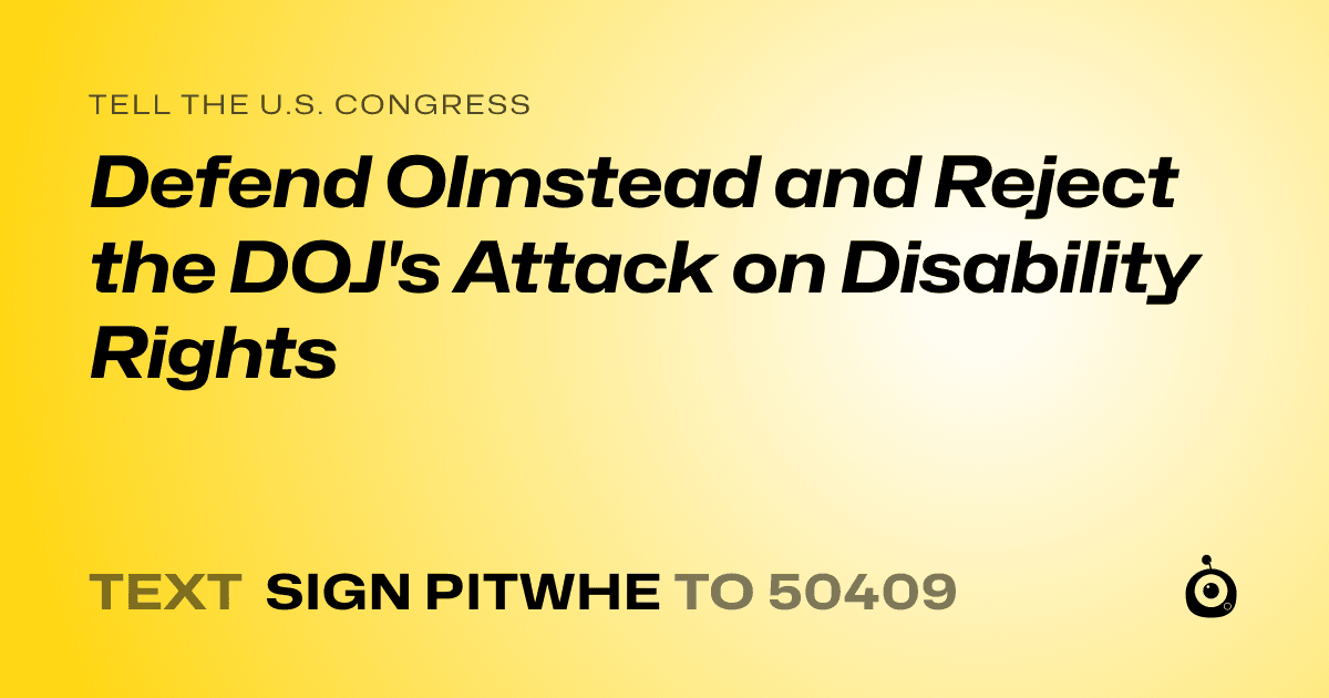 A shareable card that reads "tell the U.S. Congress: Defend Olmstead and Reject the DOJ's Attack on Disability Rights" followed by "text sign PITWHE to 50409"