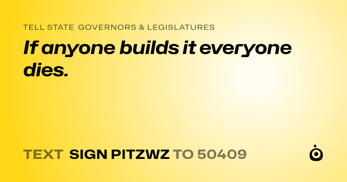 A shareable card that reads "tell State Governors & Legislatures: If anyone builds it everyone dies." followed by "text sign PITZWZ to 50409"
