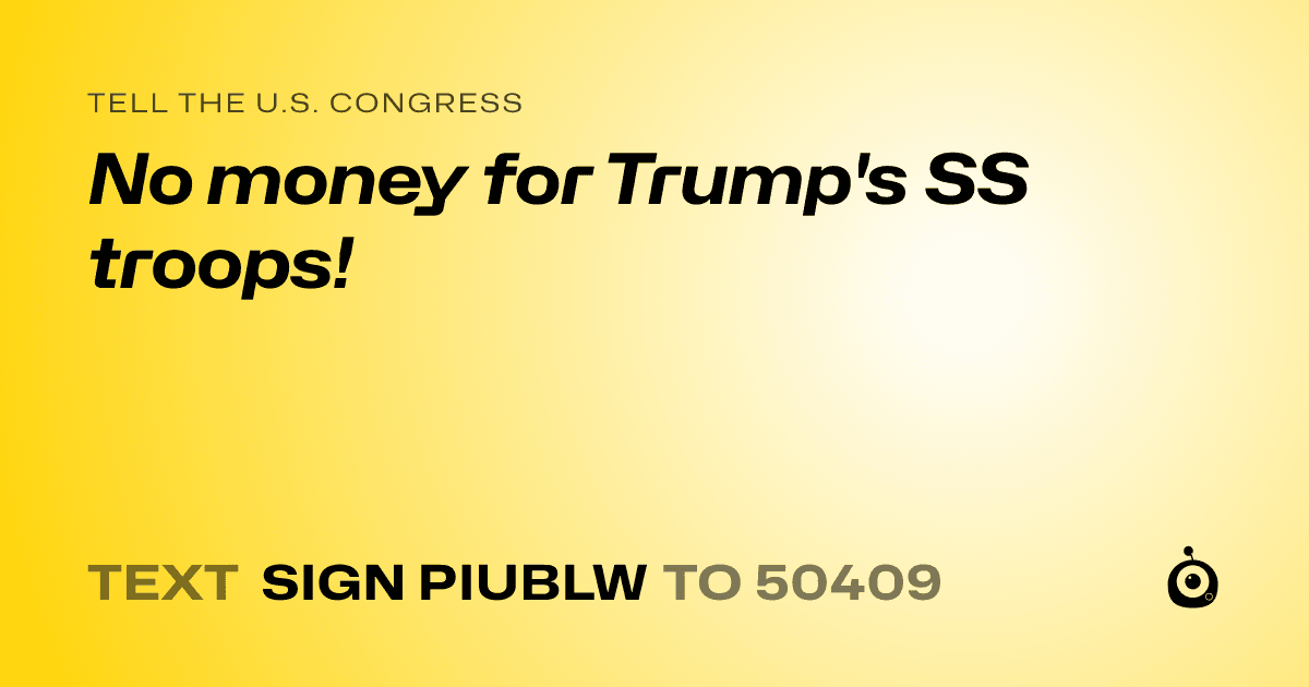 A shareable card that reads "tell the U.S. Congress: No money for Trump's SS troops!" followed by "text sign PIUBLW to 50409"