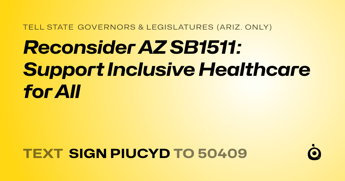 A shareable card that reads "tell State Governors & Legislatures (Ariz. only): Reconsider AZ SB1511: Support Inclusive Healthcare for All" followed by "text sign PIUCYD to 50409"