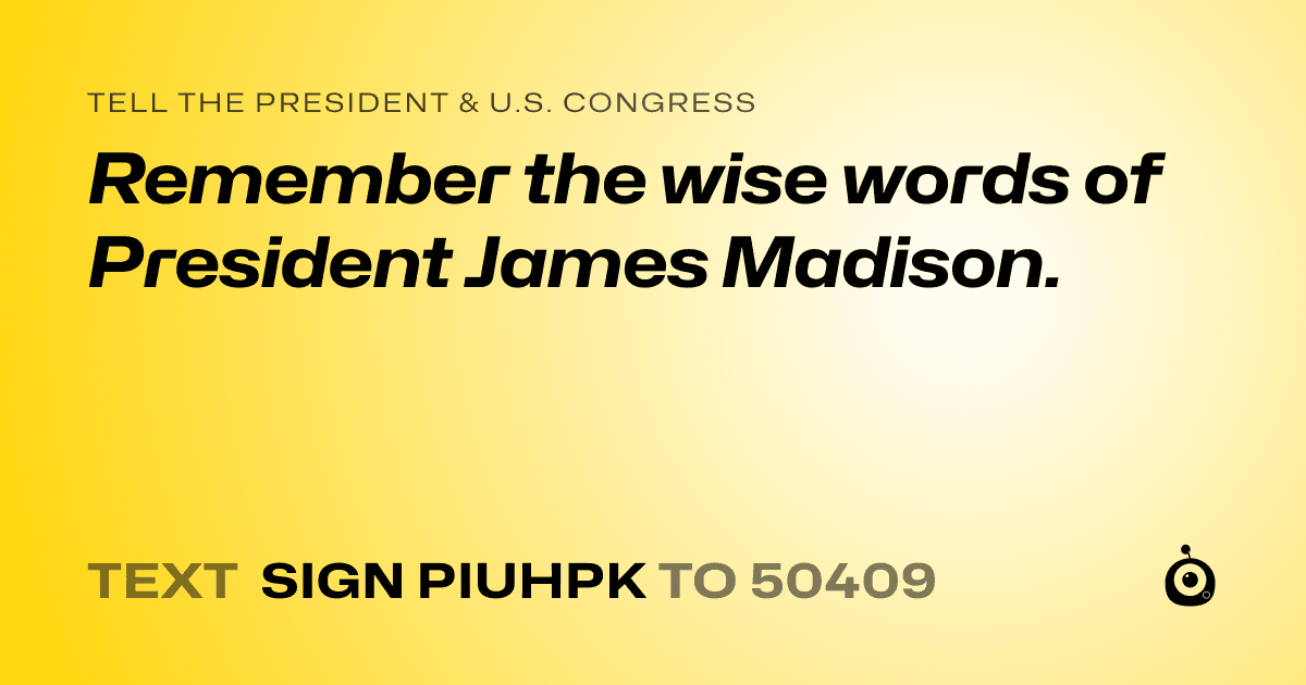 A shareable card that reads "tell the President & U.S. Congress: Remember the wise words of President James Madison." followed by "text sign PIUHPK to 50409"