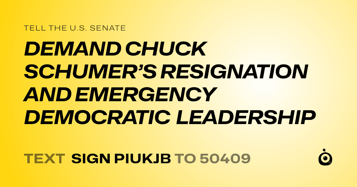 A shareable card that reads "tell the U.S. Senate: DEMAND CHUCK SCHUMER’S RESIGNATION AND EMERGENCY DEMOCRATIC LEADERSHIP" followed by "text sign PIUKJB to 50409"