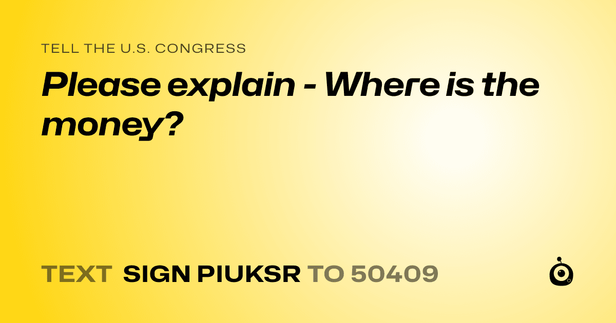 A shareable card that reads "tell the U.S. Congress: Please explain - Where is the money?" followed by "text sign PIUKSR to 50409"