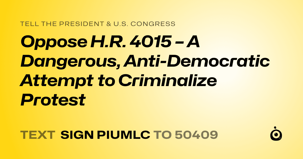 A shareable card that reads "tell the President & U.S. Congress: Oppose H.R. 4015 – A Dangerous, Anti-Democratic Attempt to Criminalize Protest" followed by "text sign PIUMLC to 50409"