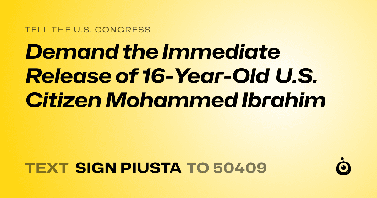 A shareable card that reads "tell the U.S. Congress: Demand the Immediate Release of 16-Year-Old U.S. Citizen Mohammed Ibrahim" followed by "text sign PIUSTA to 50409"