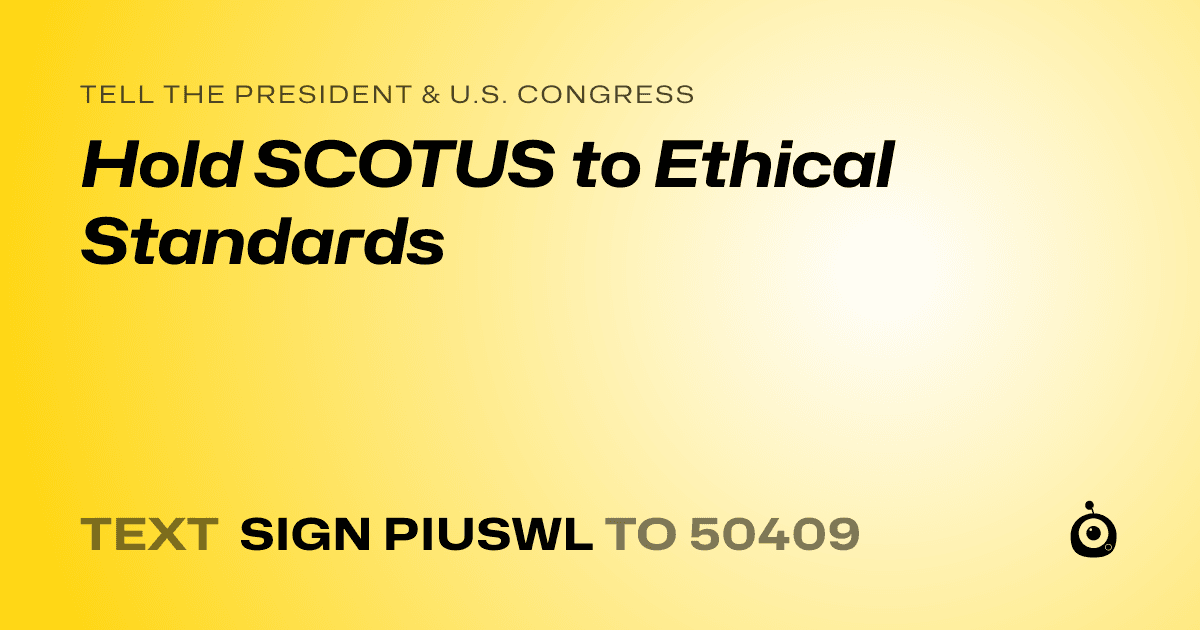 A shareable card that reads "tell the President & U.S. Congress: Hold SCOTUS to Ethical Standards" followed by "text sign PIUSWL to 50409"