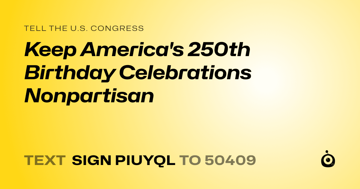 A shareable card that reads "tell the U.S. Congress: Keep America's 250th Birthday Celebrations Nonpartisan" followed by "text sign PIUYQL to 50409"