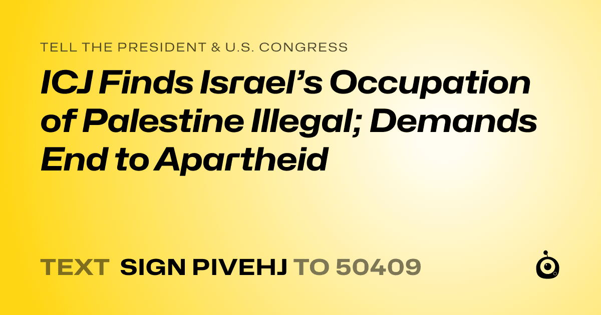 A shareable card that reads "tell the President & U.S. Congress: ICJ Finds Israel’s Occupation of Palestine Illegal; Demands End to Apartheid" followed by "text sign PIVEHJ to 50409"