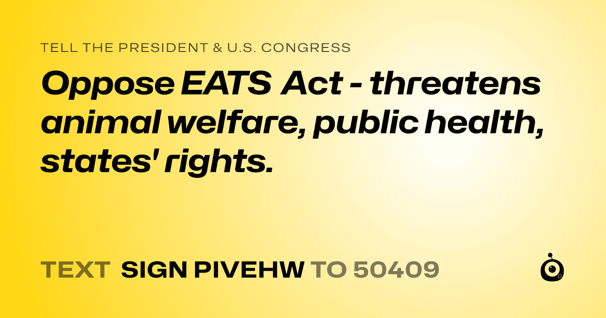 A shareable card that reads "tell the President & U.S. Congress: Oppose EATS Act - threatens animal welfare, public health, states' rights." followed by "text sign PIVEHW to 50409"