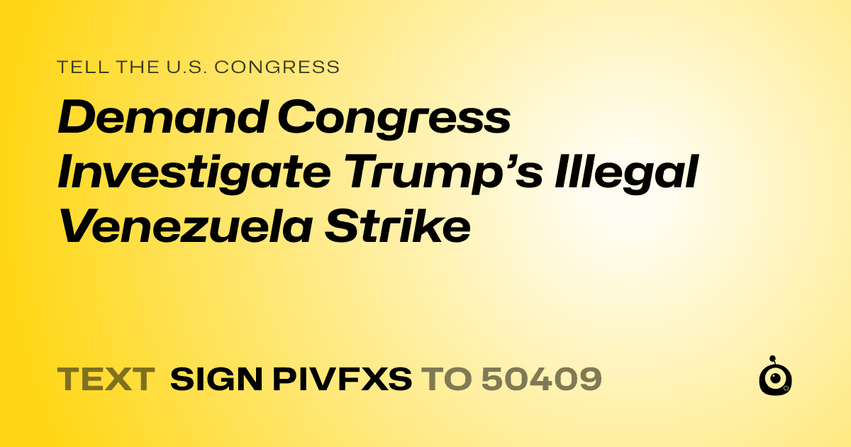 A shareable card that reads "tell the U.S. Congress: Demand Congress Investigate Trump’s Illegal Venezuela Strike" followed by "text sign PIVFXS to 50409"