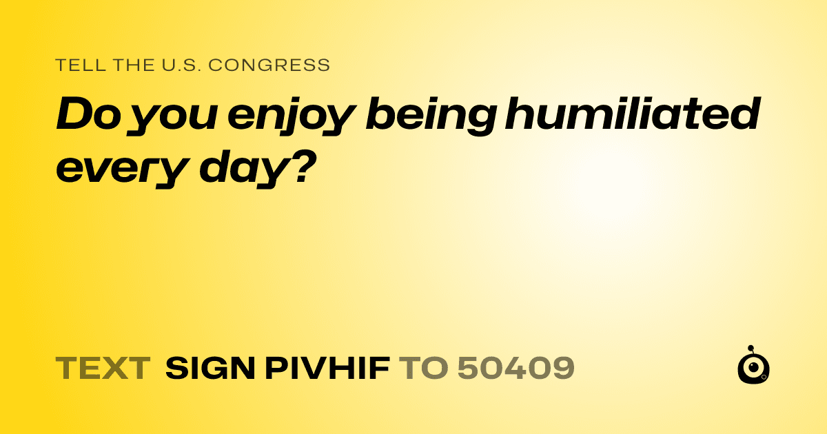 A shareable card that reads "tell the U.S. Congress: Do you enjoy being humiliated every day?" followed by "text sign PIVHIF to 50409"