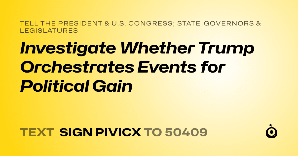 A shareable card that reads "tell the President & U.S. Congress; State Governors & Legislatures: Investigate Whether Trump Orchestrates Events for Political Gain" followed by "text sign PIVICX to 50409"