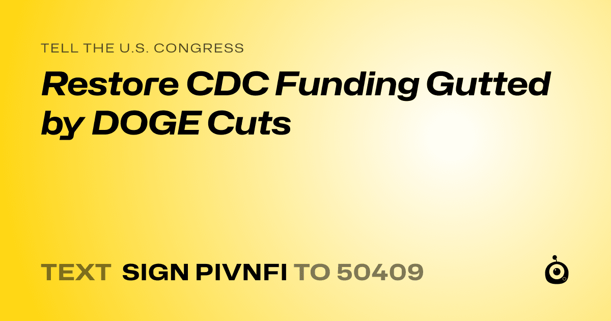 A shareable card that reads "tell the U.S. Congress: Restore CDC Funding Gutted by DOGE Cuts" followed by "text sign PIVNFI to 50409"