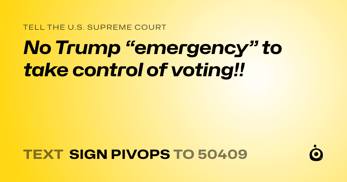 A shareable card that reads "tell the U.S. Supreme Court: No Trump “emergency” to take control of voting!!" followed by "text sign PIVOPS to 50409"