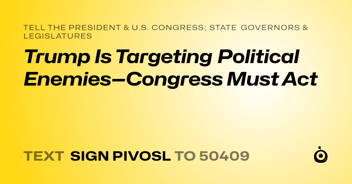 A shareable card that reads "tell the President & U.S. Congress; State Governors & Legislatures: Trump Is Targeting Political Enemies—Congress Must Act" followed by "text sign PIVOSL to 50409"