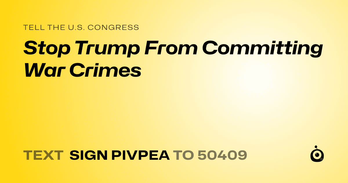 A shareable card that reads "tell the U.S. Congress: Stop Trump From Committing War Crimes" followed by "text sign PIVPEA to 50409"