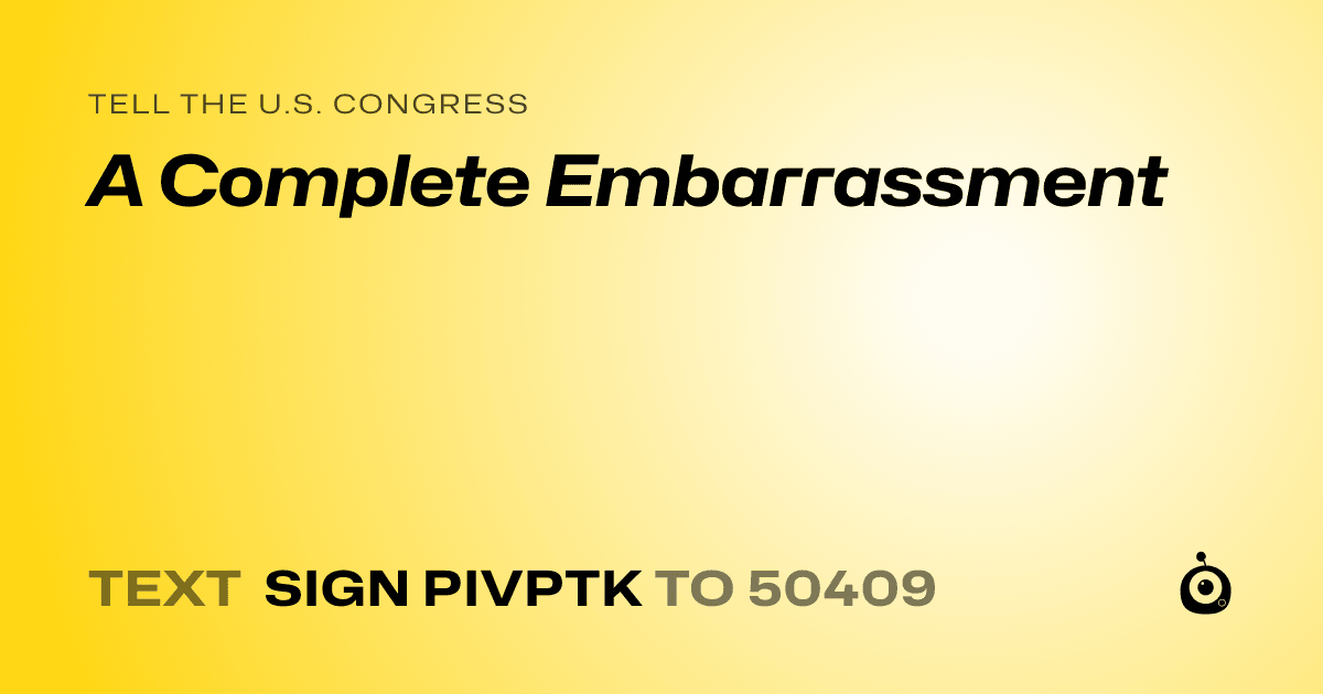 A shareable card that reads "tell the U.S. Congress: A Complete Embarrassment" followed by "text sign PIVPTK to 50409"