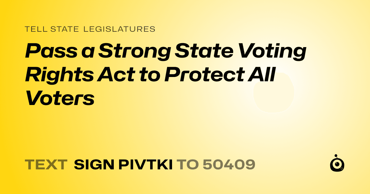 A shareable card that reads "tell State Legislatures: Pass a Strong State Voting Rights Act to Protect All Voters" followed by "text sign PIVTKI to 50409"