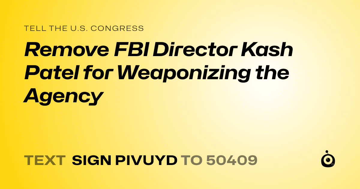 A shareable card that reads "tell the U.S. Congress: Remove FBI Director Kash Patel for Weaponizing the Agency" followed by "text sign PIVUYD to 50409"