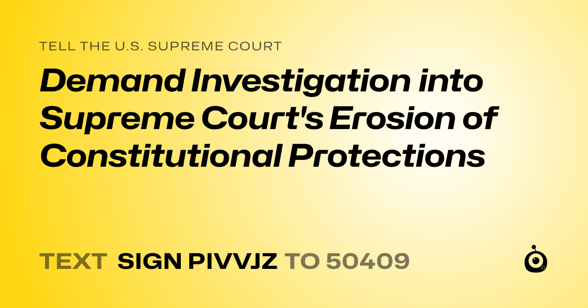 A shareable card that reads "tell the U.S. Supreme Court: Demand Investigation into Supreme Court's Erosion of Constitutional Protections" followed by "text sign PIVVJZ to 50409"