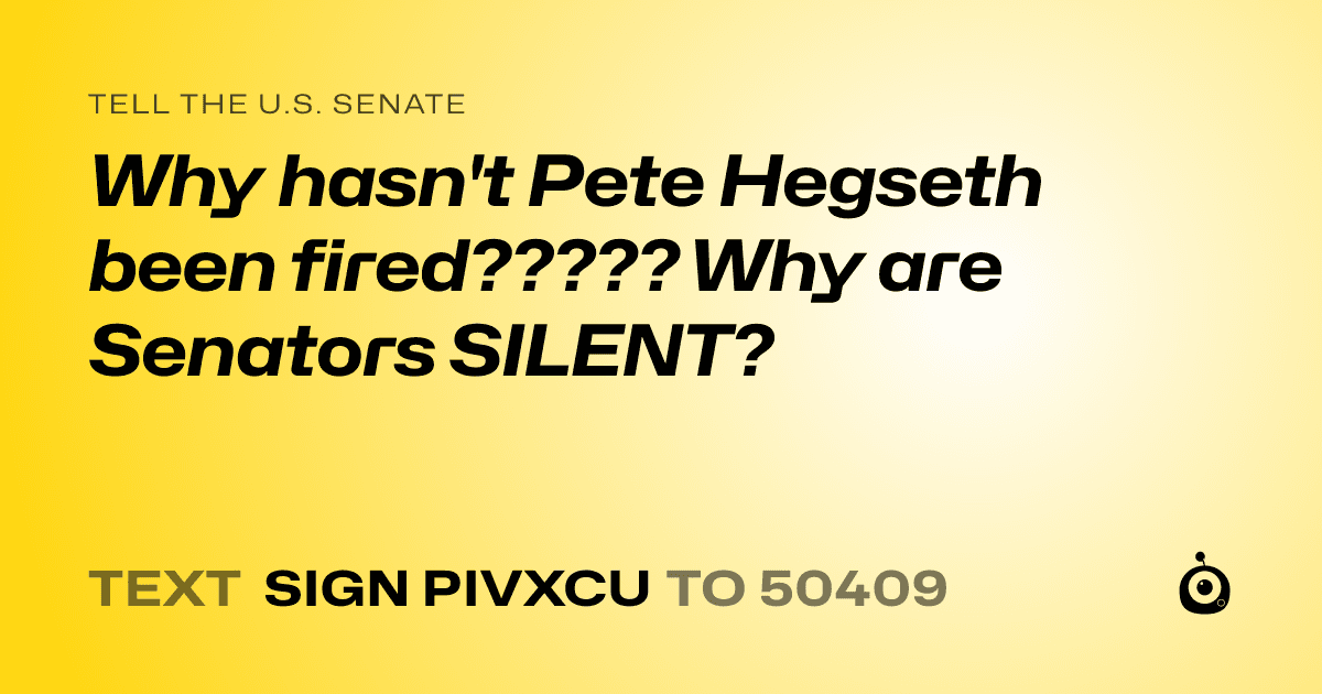 A shareable card that reads "tell the U.S. Senate: Why hasn't Pete Hegseth been fired????? Why are Senators SILENT?" followed by "text sign PIVXCU to 50409"
