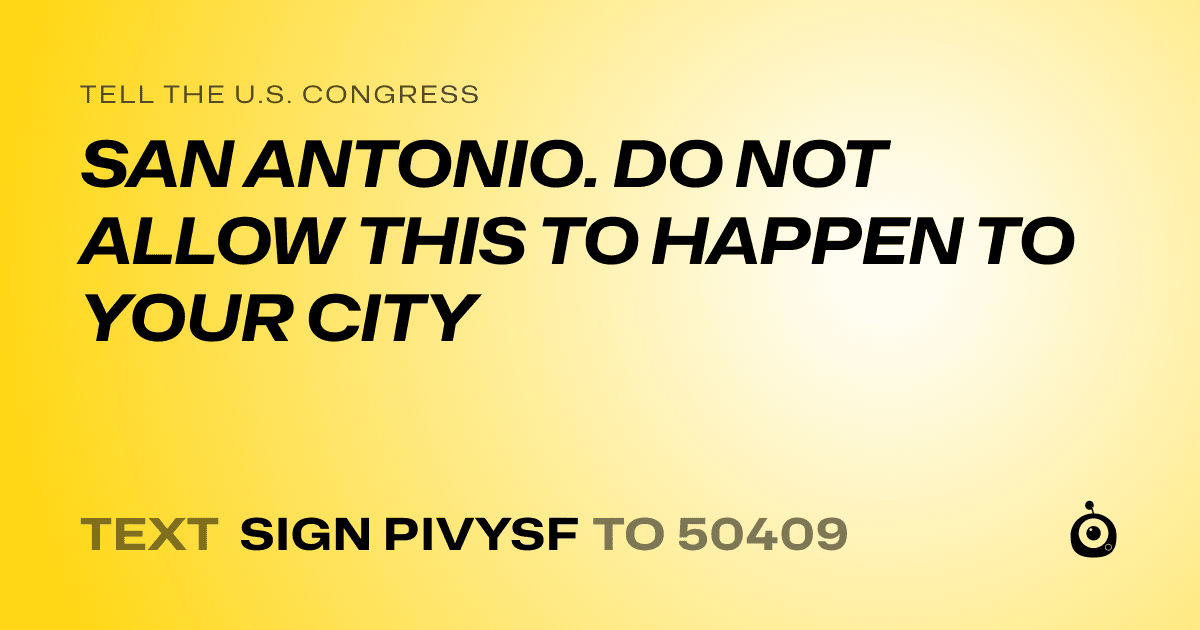 A shareable card that reads "tell the U.S. Congress: SAN ANTONIO. DO NOT ALLOW THIS TO HAPPEN TO YOUR CITY" followed by "text sign PIVYSF to 50409"