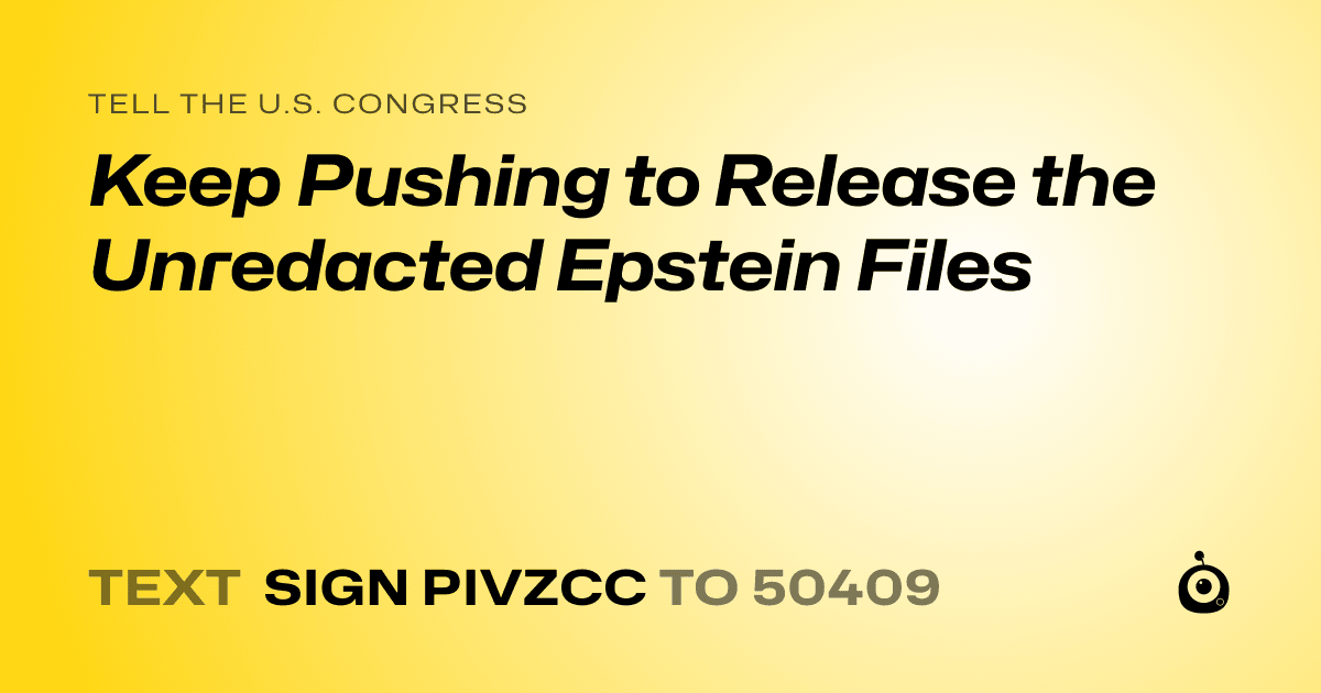 A shareable card that reads "tell the U.S. Congress: Keep Pushing to Release the Unredacted Epstein Files" followed by "text sign PIVZCC to 50409"