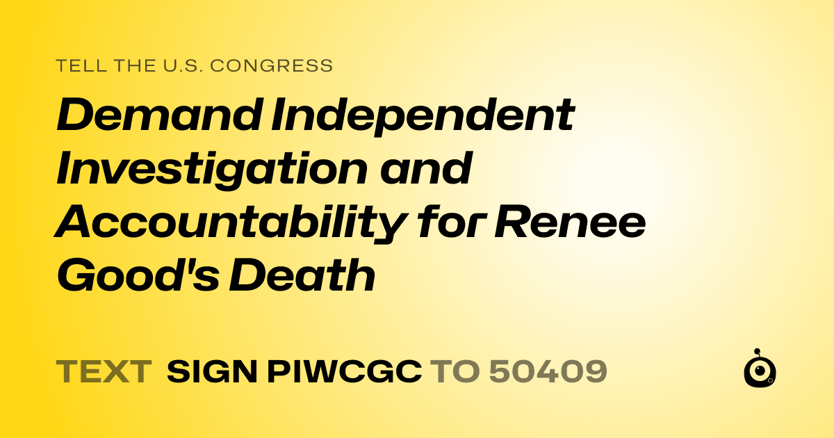 A shareable card that reads "tell the U.S. Congress: Demand Independent Investigation and Accountability for Renee Good's Death" followed by "text sign PIWCGC to 50409"