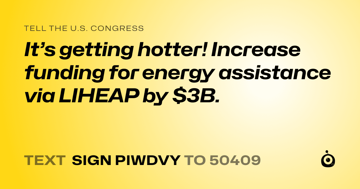 A shareable card that reads "tell the U.S. Congress: It’s getting hotter! Increase funding for energy assistance via LIHEAP by $3B." followed by "text sign PIWDVY to 50409"