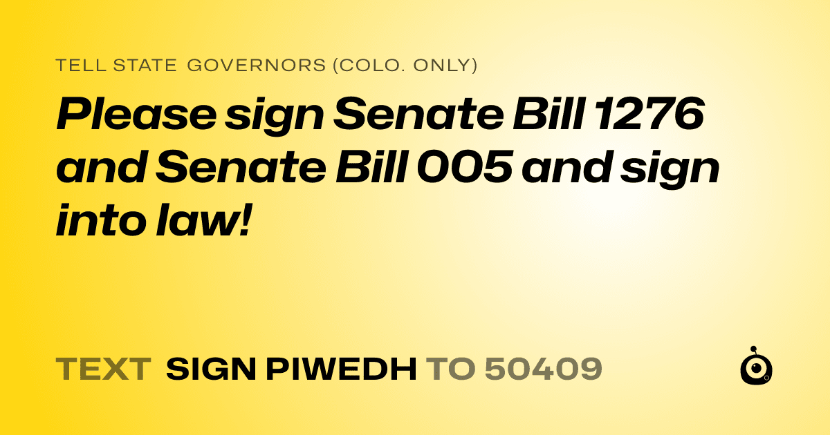 A shareable card that reads "tell State Governors (Colo. only): Please sign Senate Bill 1276 and Senate Bill 005 and sign into law!" followed by "text sign PIWEDH to 50409"